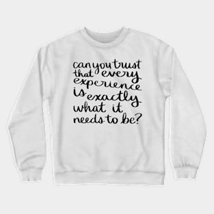 Can you trust that every experience is exactly what it needs to be? Crewneck Sweatshirt